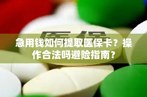 急用钱如何提取医保卡？操作合法吗避险指南？